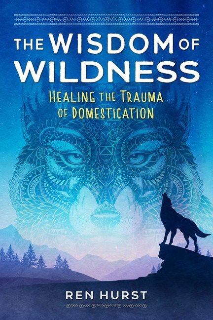 Wisdom Of Wildness : Healing the Trauma of Domestication
