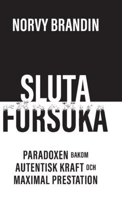Sluta försöka : paradoxen bakom maximal prestation och autentisk kraft 